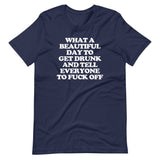 What A Beautiful Day To Get Drunk & Tell Everyone To Fuck Off T-Shirt (Unisex)