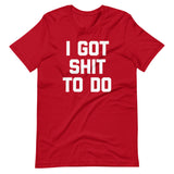 I Got Shit To Do T-Shirt (Unisex)
