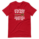 I Wasn't Born With A Silver Spoon In My Mouth (I Was Raised With A Wooden Spoon On My Ass) T-Shirt (Unisex)