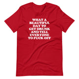 What A Beautiful Day To Get Drunk & Tell Everyone To Fuck Off T-Shirt (Unisex)