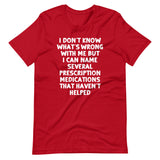 I Don't Know What's Wrong With Me But I Can Name Several Prescription Medications That Haven't Helped T-Shirt (Unisex)