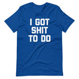 I Got Shit To Do T-Shirt (Unisex)