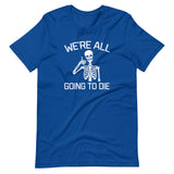 We're All Going To Die T-Shirt (Unisex)
