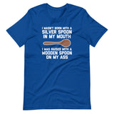 I Wasn't Born With A Silver Spoon In My Mouth (I Was Raised With A Wooden Spoon On My Ass) T-Shirt (Unisex)