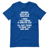 Arguing With Me Is Pointless (I Knew I Was Wrong 10 Minutes Ago) (I'm Just Trying To Make You Mad Now) T-Shirt (Unisex)