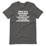 How Am I Supposed To Live Laugh Love In These Conditions? T-Shirt (Unisex)