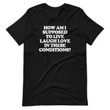 How Am I Supposed To Live Laugh Love In These Conditions? T-Shirt (Unisex)