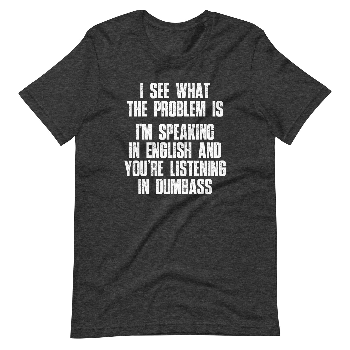 I See What The Problem Is (I'm Speaking In English & You're Listening In Dumbass) T-Shirt (Unisex)