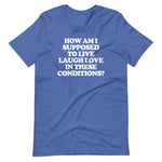 How Am I Supposed To Live Laugh Love In These Conditions? T-Shirt (Unisex)