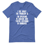 I See What The Problem Is (I'm Speaking In English & You're Listening In Dumbass) T-Shirt (Unisex)