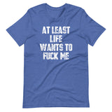 At Least Life Wants To Fuck Me T-Shirt (Unisex)