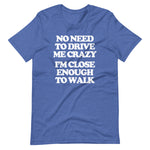 No Need To Drive Me Crazy (I'm Close Enough To Walk) T-Shirt (Unisex)