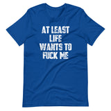 At Least Life Wants To Fuck Me T-Shirt (Unisex)