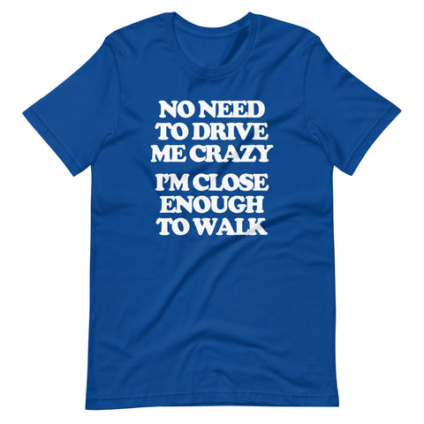 No Need To Drive Me Crazy (I'm Close Enough To Walk) T-Shirt (Unisex)