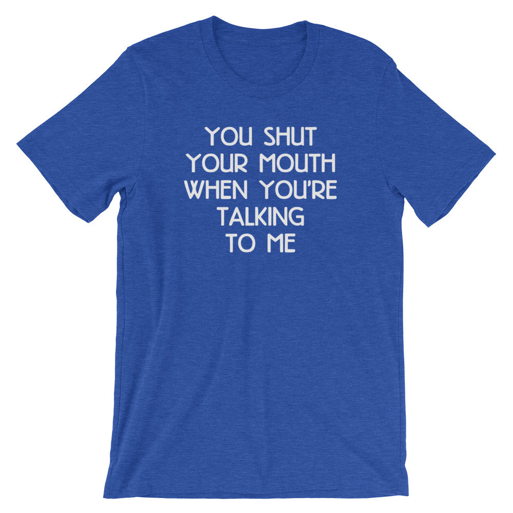 You Shut Your Mouth When You're Talking To Me T-Shirt (Unisex)