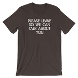 Please Leave So We Can Talk About You T-Shirt (Unisex)