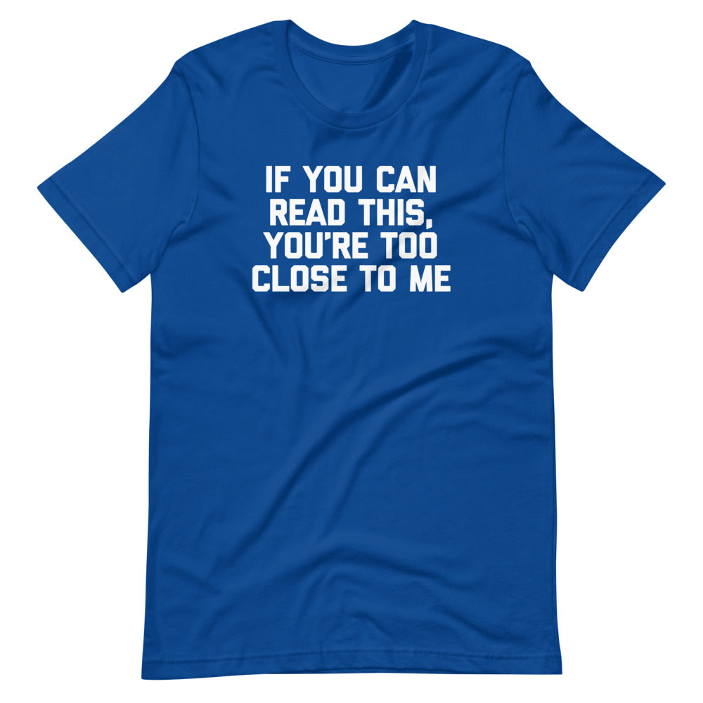 If You Can Read This, You're Too Close To Me T-Shirt (Unisex)