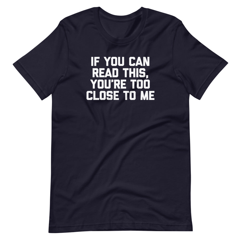 If You Can Read This, You're Too Close To Me T-Shirt (Unisex)
