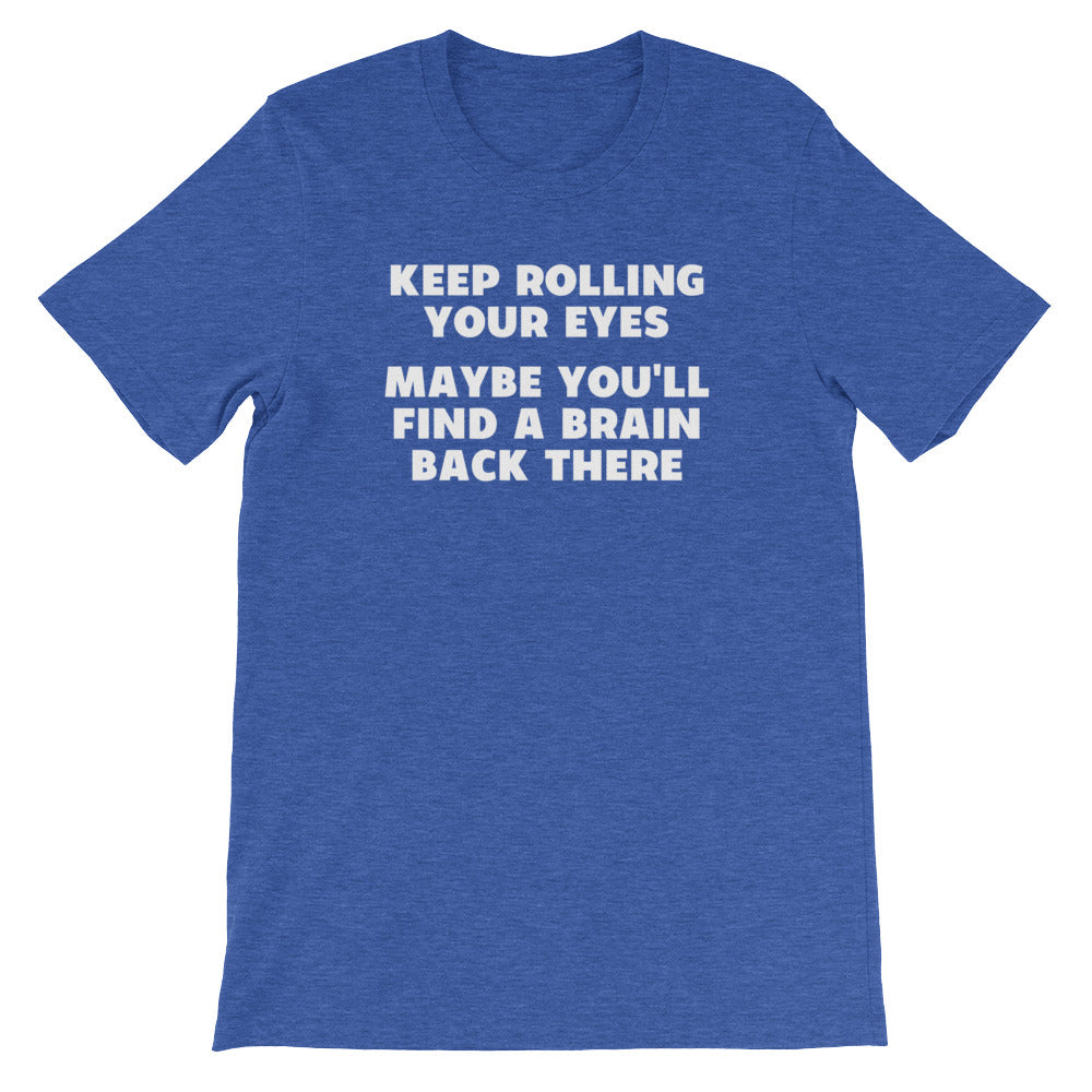 Keep Rolling Your Eyes (Maybe You'll Find A Brain Back There) T-Shirt (Unisex)