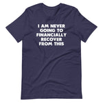 I Am Never Going To Financially Recover From This T-Shirt (Unisex)