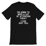 I'm Going To Need A Lot Of Attention Today (I Can Just Tell) T-Shirt (Unisex)