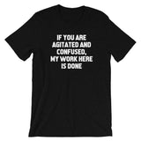 If You Are Agitated & Confused, My Work Here Is Done T-Shirt (Unisex)