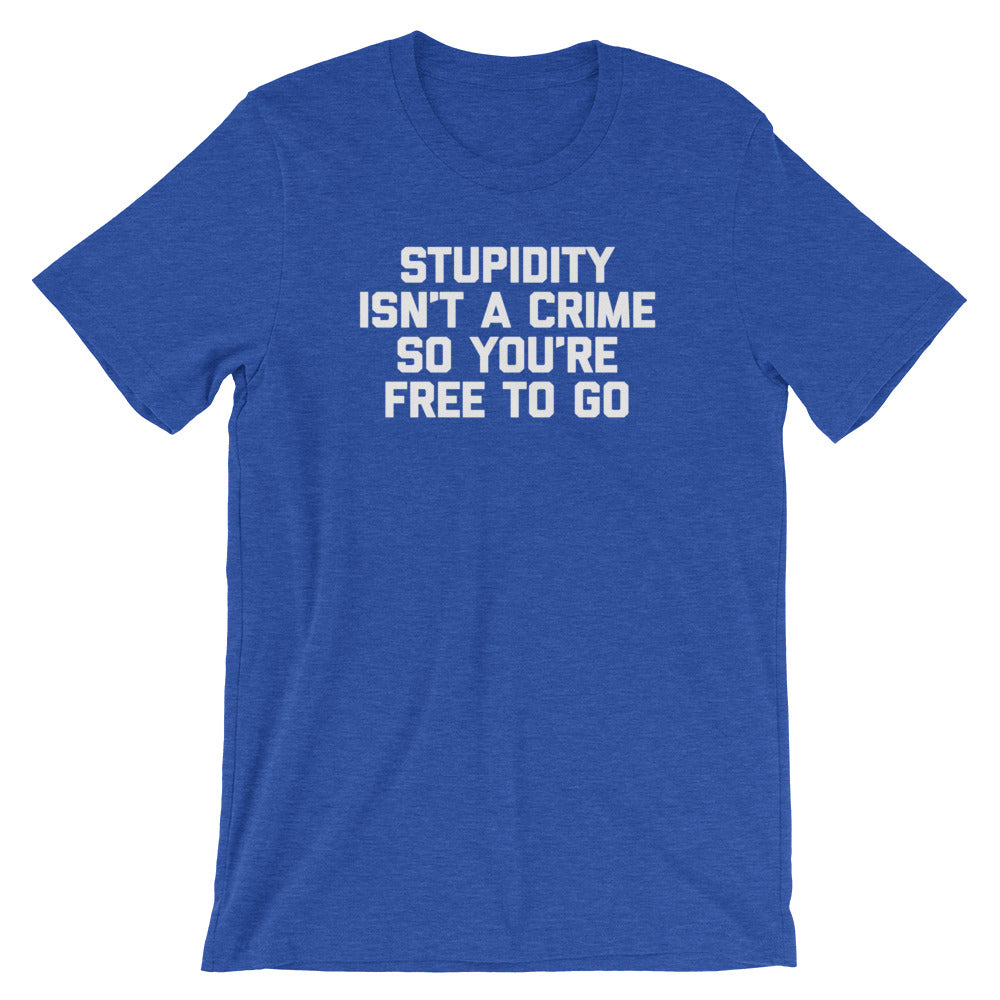 Stupidity Isn't A Crime So You're Free To Go T-Shirt (Unisex)