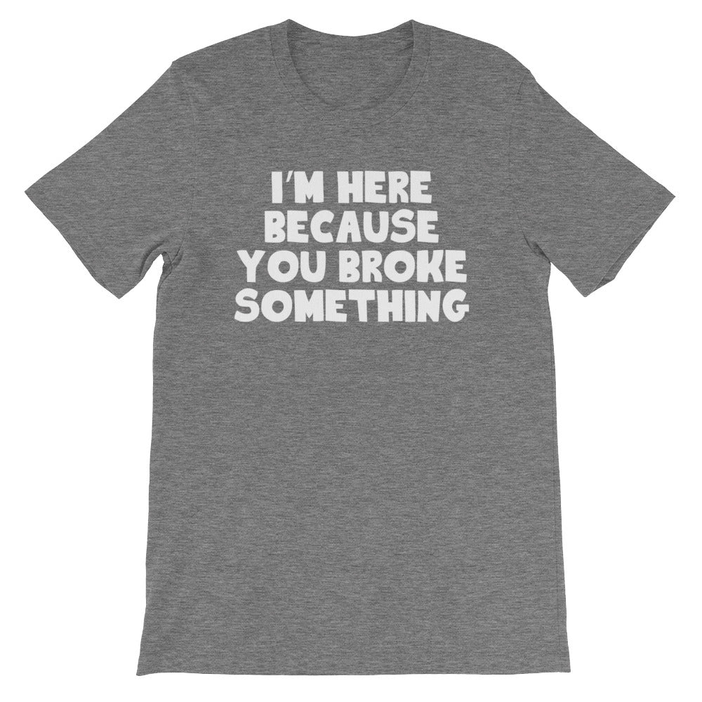 I'm Here Because You Broke Something T-Shirt (Unisex)