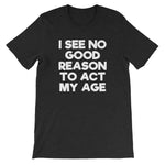 I See No Good Reason To Act My Age T-Shirt (Unisex)