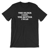 The Older I Get, The Better I Was T-Shirt (Unisex)