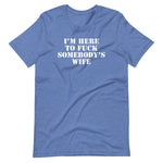 I'm Here To Fuck Somebody's Wife T-Shirt (Unisex)