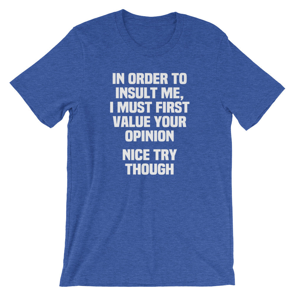 In Order To Insult Me, I Must First Value Your Opinion (Nice Try Though) T-Shirt (Unisex)