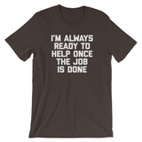 I'm Always Ready To Help Once The Job Is Done T-Shirt (Unisex)