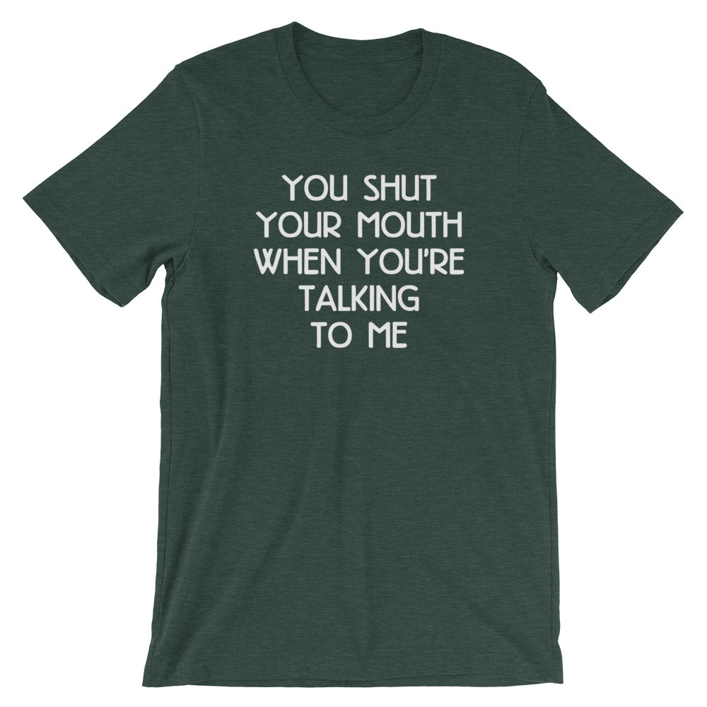 You Shut Your Mouth When You're Talking To Me T-Shirt (Unisex)