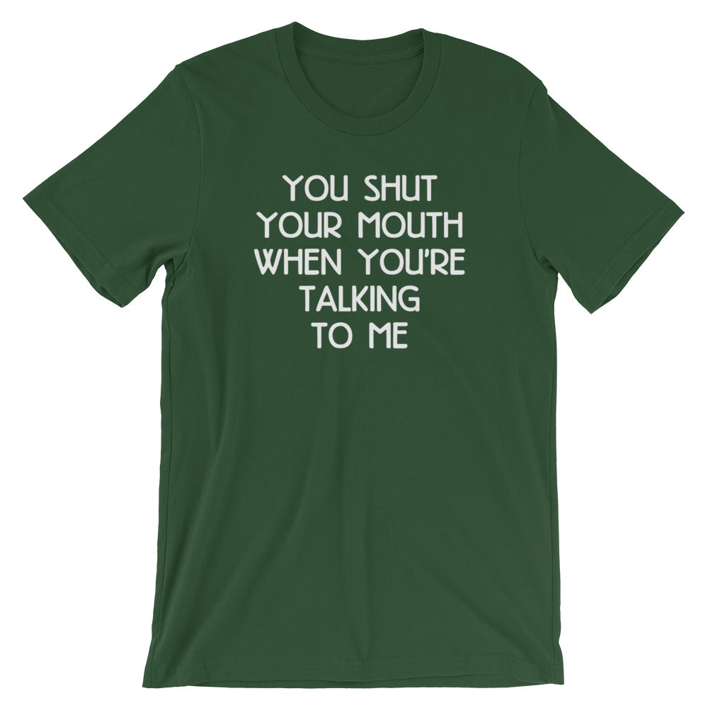 You Shut Your Mouth When You're Talking To Me T-Shirt (Unisex)
