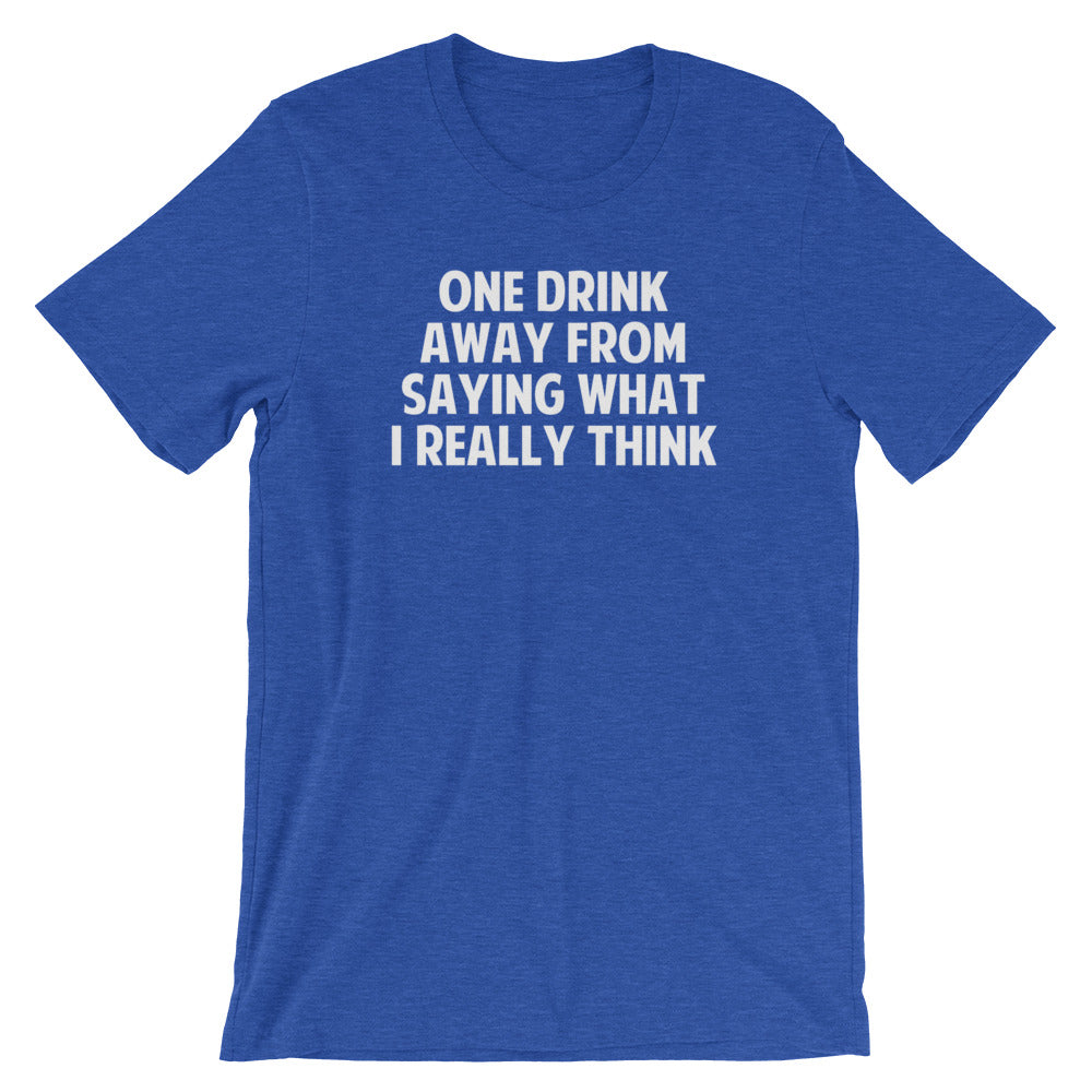 One Drink Away From Saying What I Really Think T-Shirt (Unisex)