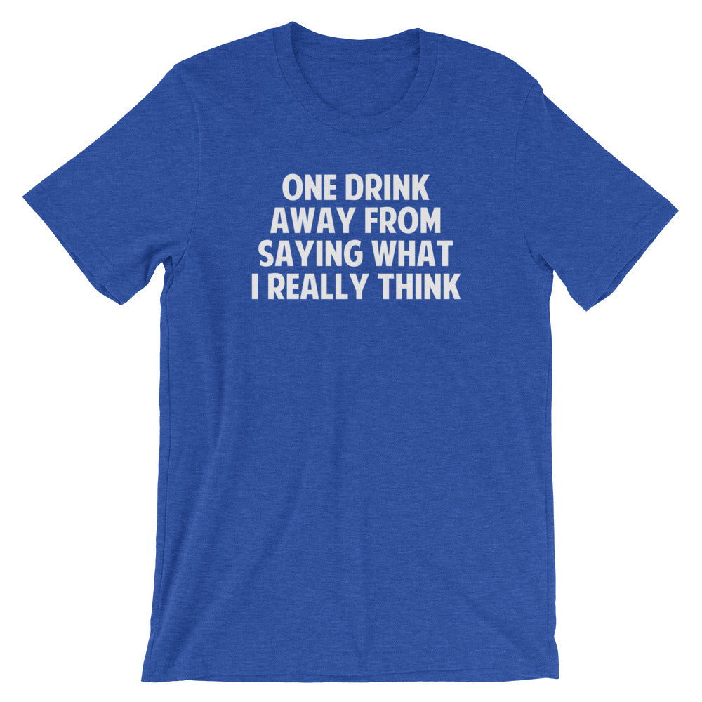 One Drink Away From Saying What I Really Think T-Shirt (Unisex ...