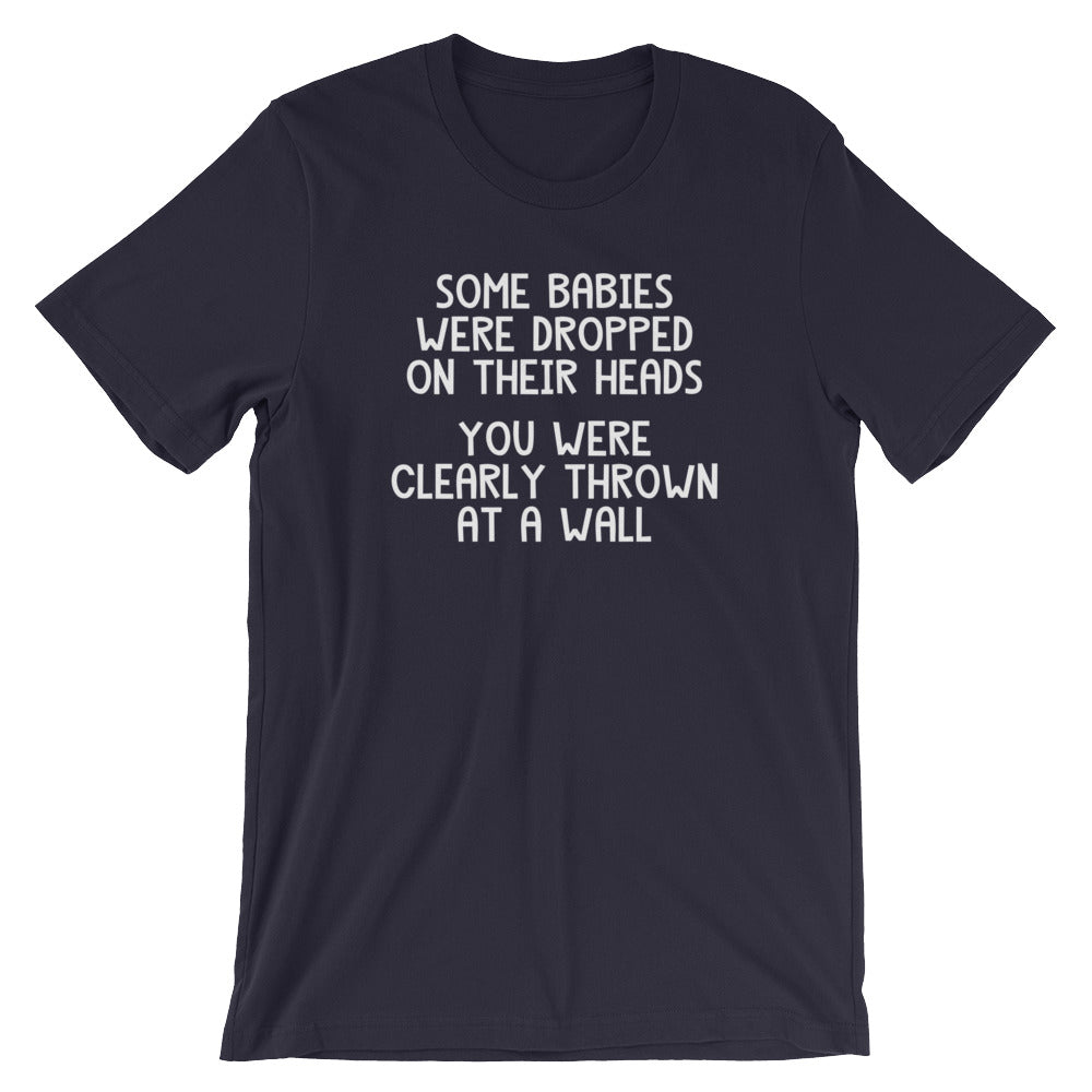 Some Babies Were Dropped On Their Heads (You Were Clearly Thrown At A Wall) T-Shirt (Unisex)