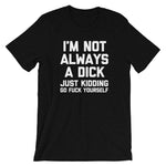 I'm Not Always A Dick (Just Kidding, Go Fuck Yourself) T-Shirt (Unisex)