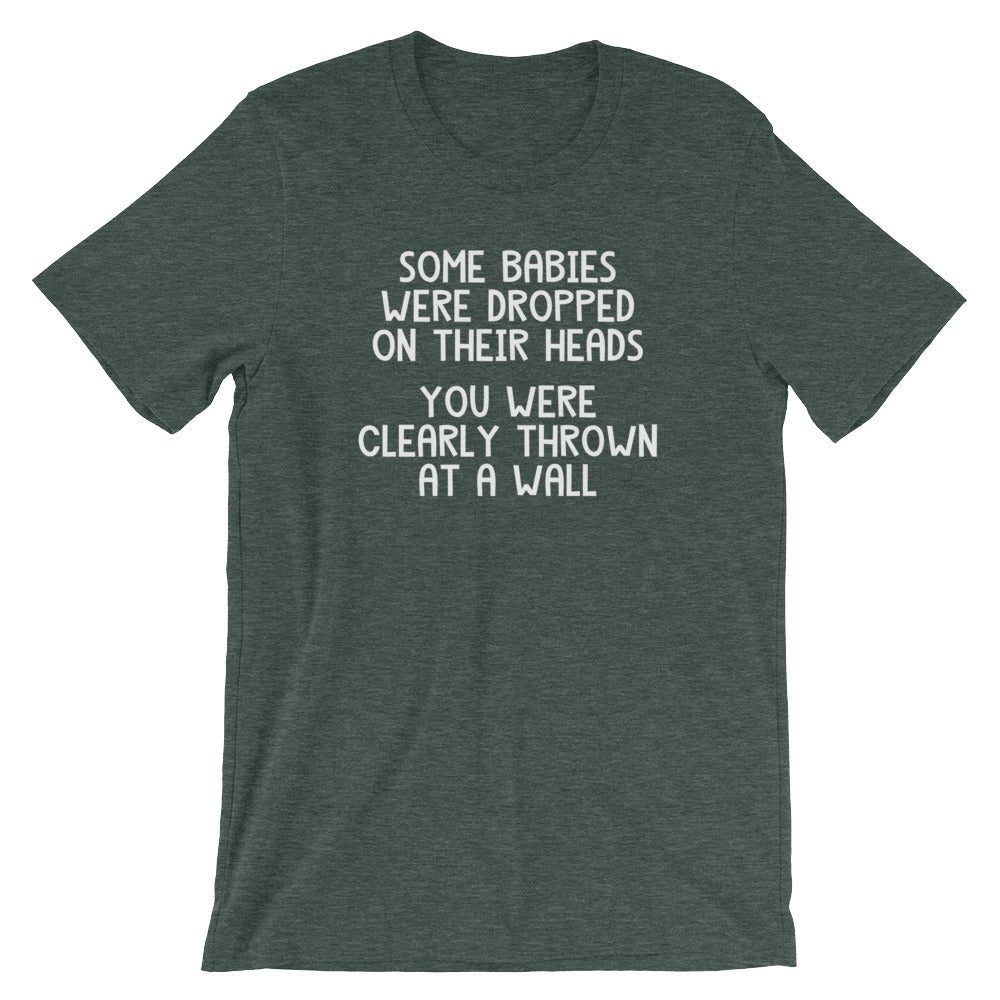Some Babies Were Dropped On Their Heads (You Were Clearly Thrown At A Wall) T-Shirt (Unisex)