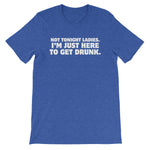 Not Tonight Ladies, I'm Just Here To Get Drunk T-Shirt (Unisex)