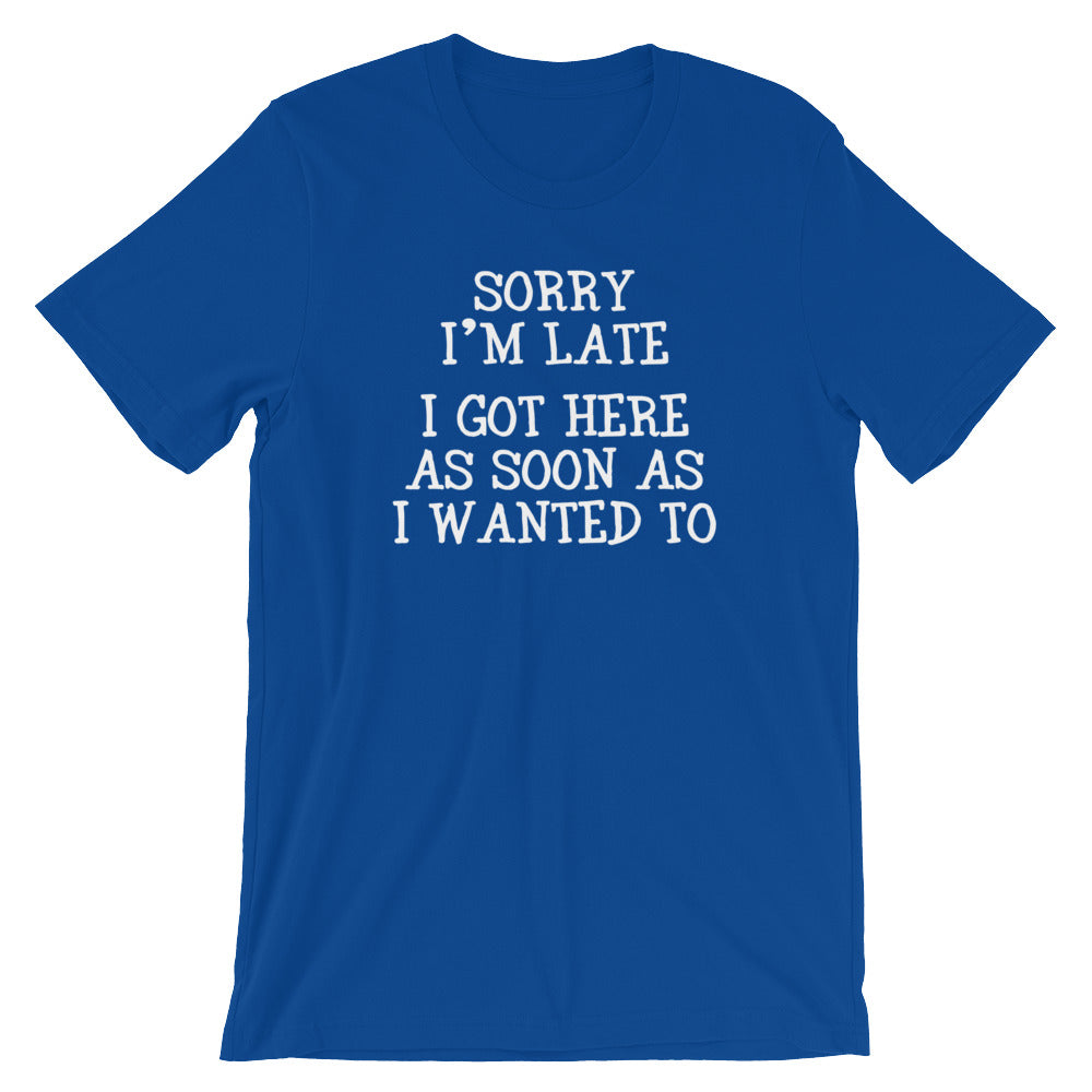Sorry I'm Late (I Got Here As Soon As I Wanted To) T-Shirt (Unisex)