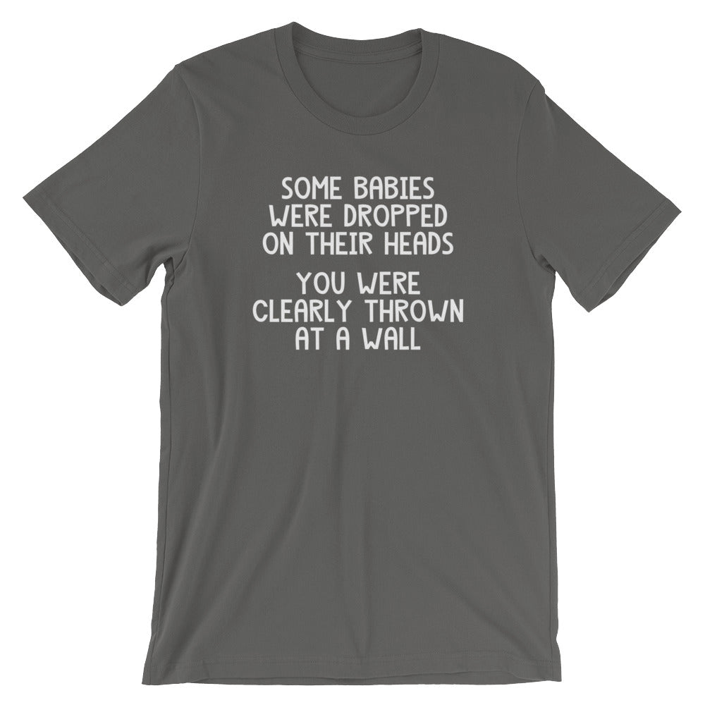 Some Babies Were Dropped On Their Heads (You Were Clearly Thrown At A Wall) T-Shirt (Unisex)