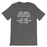 Some Babies Were Dropped On Their Heads (You Were Clearly Thrown At A Wall) T-Shirt (Unisex)