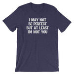 I May Not Be Perfect But At Least I'm Not You T-Shirt (Unisex)