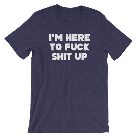 I'm Here To Fuck Shit Up T-Shirt (Unisex)