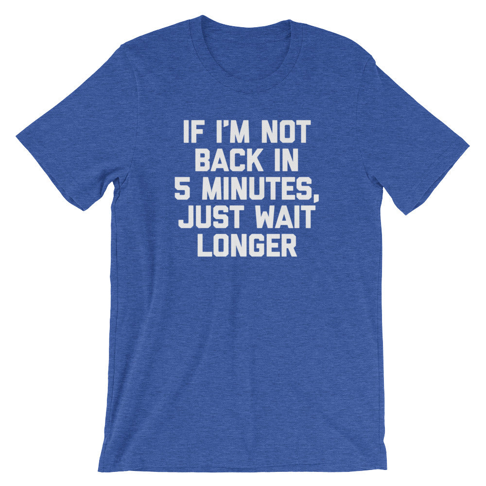 If I'm Not Back In 5 Minutes, Just Wait Longer T-Shirt (Unisex)