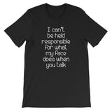 I Can't Be Held Responsible For What My Face Does When You Talk T-Shirt (Unisex)