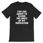 You Are About To Exceed The Limits Of My Medication T-Shirt (Unisex)