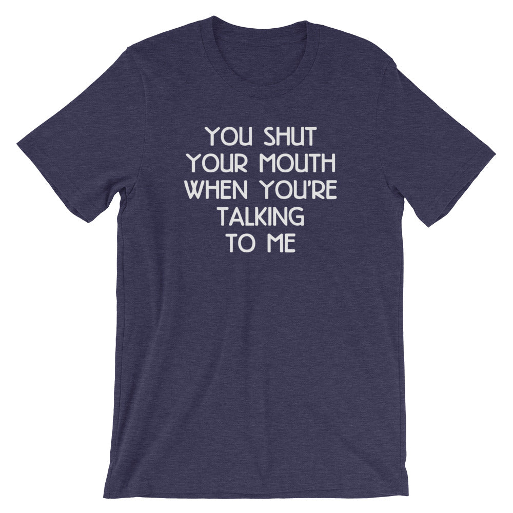 You Shut Your Mouth When You're Talking To Me T-Shirt (Unisex)